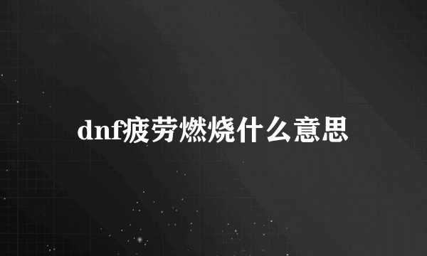 dnf疲劳燃烧什么意思