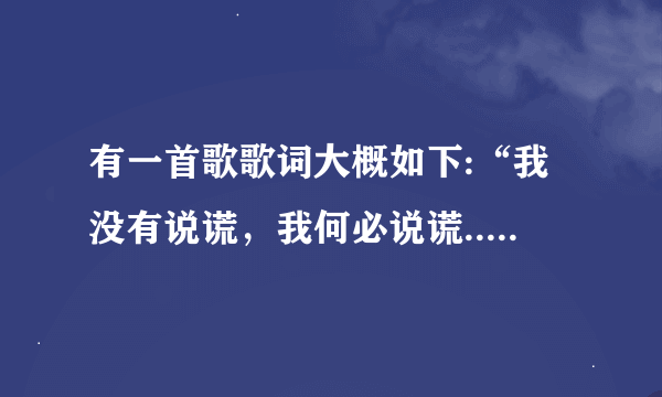 有一首歌歌词大概如下:“我没有说谎，我何必说谎...”不知道歌名，知道的人请说一下，谢谢