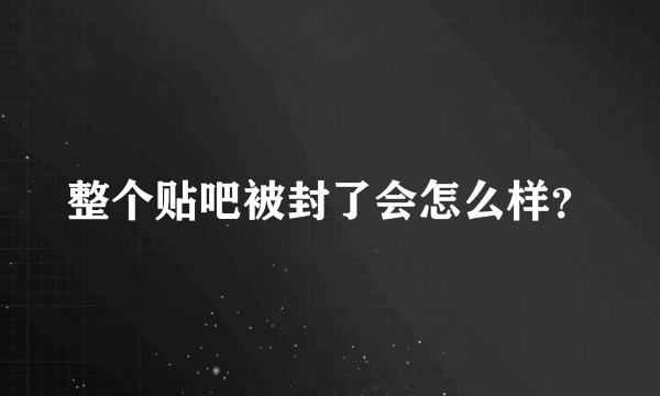 整个贴吧被封了会怎么样？