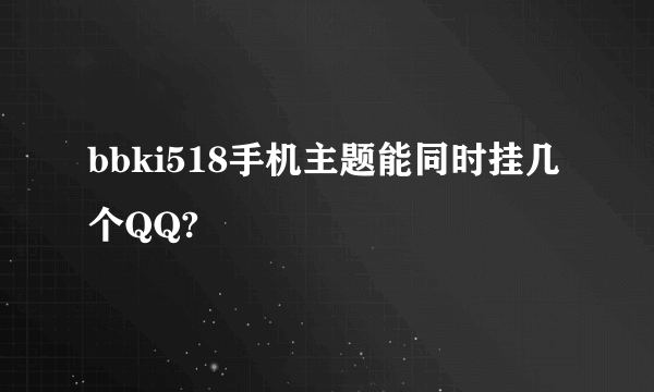 bbki518手机主题能同时挂几个QQ?