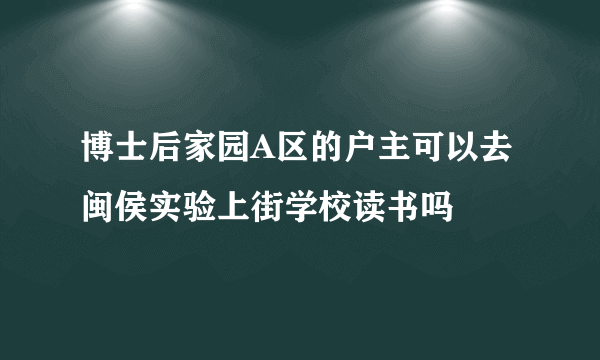 博士后家园A区的户主可以去闽侯实验上街学校读书吗
