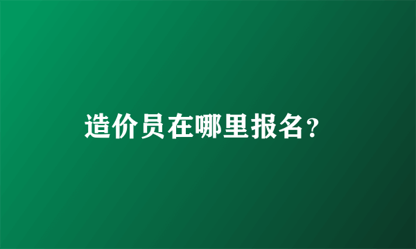 造价员在哪里报名？