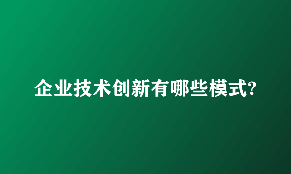 企业技术创新有哪些模式?