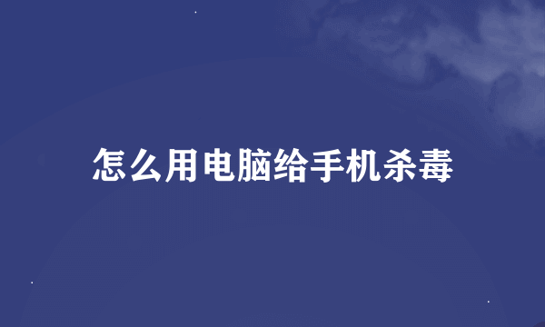 怎么用电脑给手机杀毒