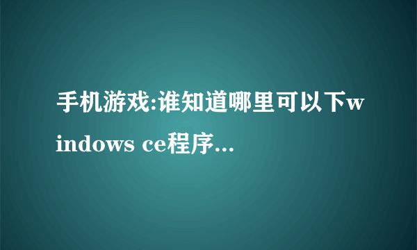 手机游戏:谁知道哪里可以下windows ce程序的手机游戏的?