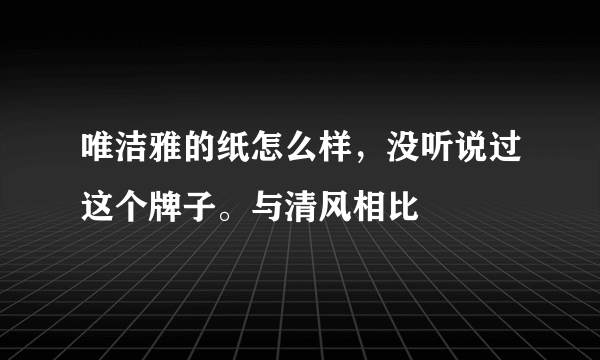唯洁雅的纸怎么样，没听说过这个牌子。与清风相比