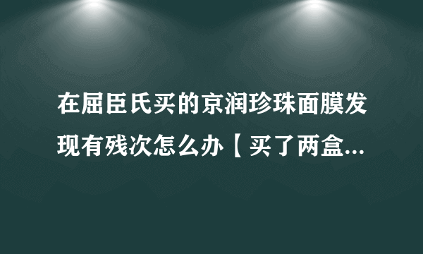 在屈臣氏买的京润珍珠面膜发现有残次怎么办【买了两盒。第一盒用完之后。用第二盒的第二片的时候。发现