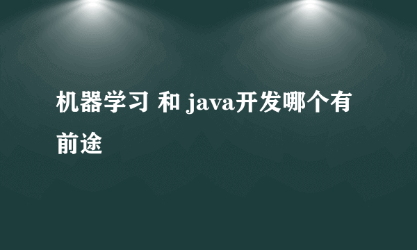 机器学习 和 java开发哪个有前途