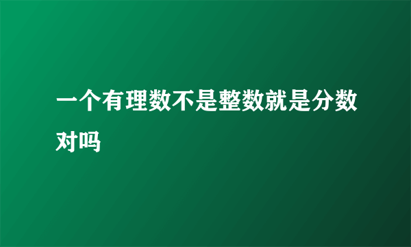 一个有理数不是整数就是分数对吗