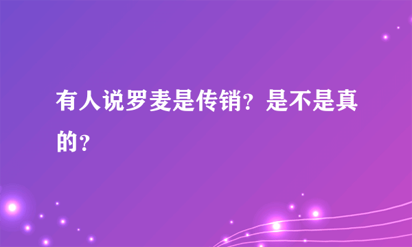 有人说罗麦是传销？是不是真的？