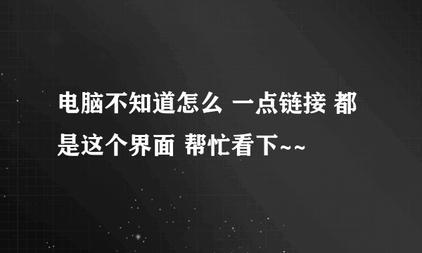 电脑不知道怎么 一点链接 都是这个界面 帮忙看下~~