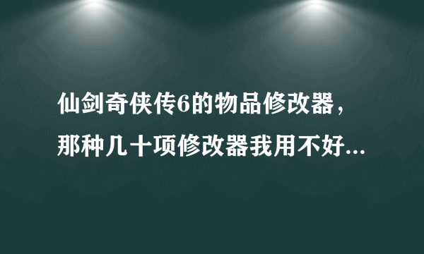 仙剑奇侠传6的物品修改器，那种几十项修改器我用不好 还都是用不了的别给我，跪谢！