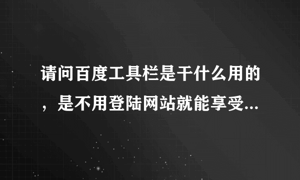 请问百度工具栏是干什么用的，是不用登陆网站就能享受百度的强大搜索功能吗，谢谢