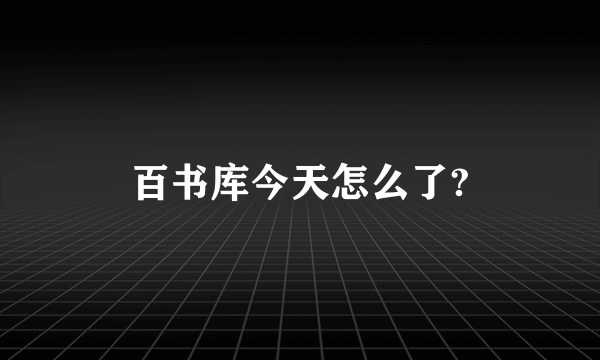 百书库今天怎么了?