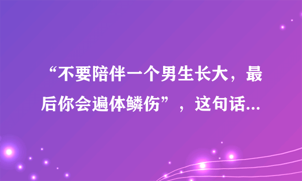 “不要陪伴一个男生长大，最后你会遍体鳞伤”，这句话对吗？为什么？