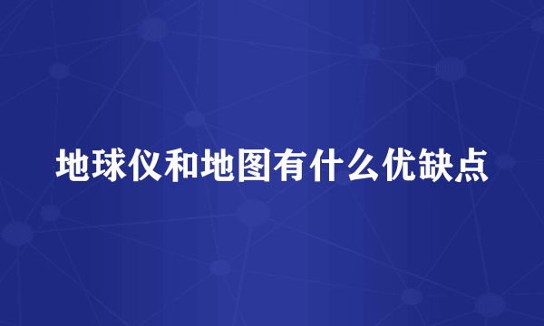 地球仪和地图有什么优缺点