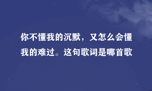 你不懂我的沉默，又怎么会懂我的难过。这句歌词是哪首歌