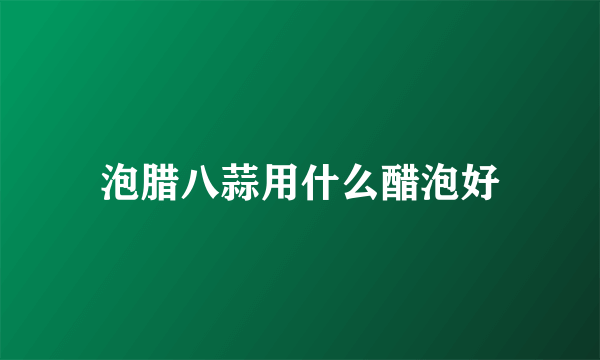 泡腊八蒜用什么醋泡好