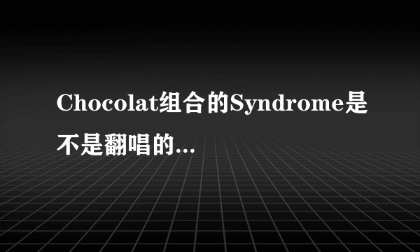 Chocolat组合的Syndrome是不是翻唱的？如果是的话，原唱和原曲的名字是什么
