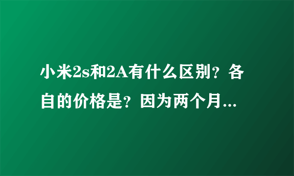小米2s和2A有什么区别？各自的价格是？因为两个月之后才会买，有没有