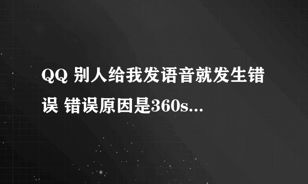 QQ 别人给我发语音就发生错误 错误原因是360shadu.dat 可是我家没有360杀毒