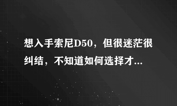 想入手索尼D50，但很迷茫很纠结，不知道如何选择才好？请教！