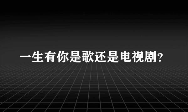 一生有你是歌还是电视剧？