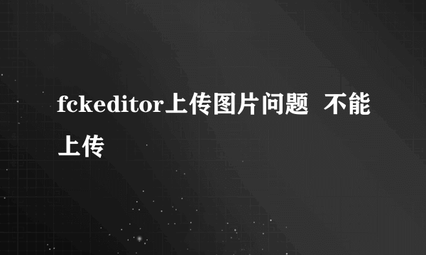 fckeditor上传图片问题  不能上传