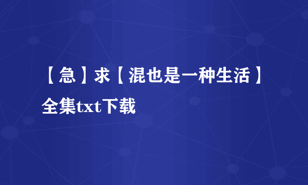 【急】求【混也是一种生活】全集txt下载