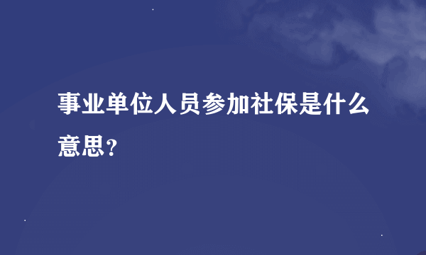 事业单位人员参加社保是什么意思？