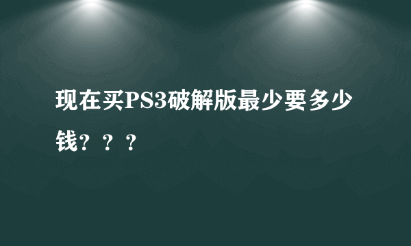 现在买PS3破解版最少要多少钱？？？