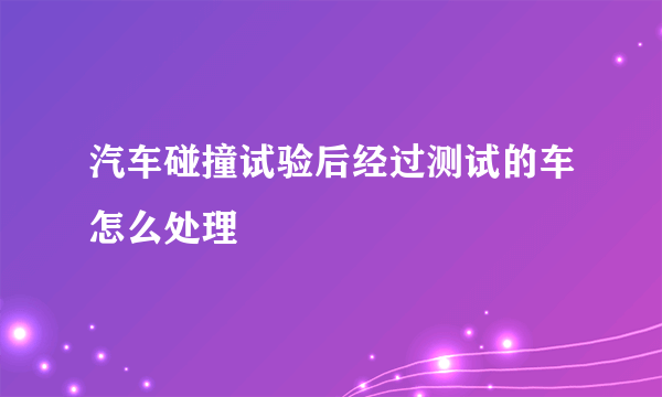 汽车碰撞试验后经过测试的车怎么处理