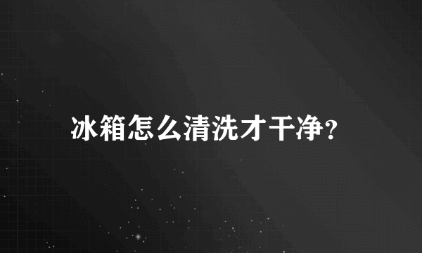 冰箱怎么清洗才干净？