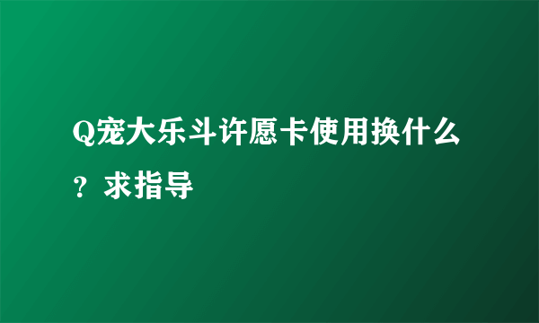 Q宠大乐斗许愿卡使用换什么？求指导
