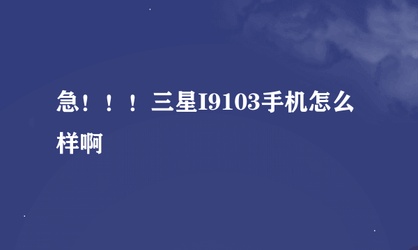 急！！！三星I9103手机怎么样啊