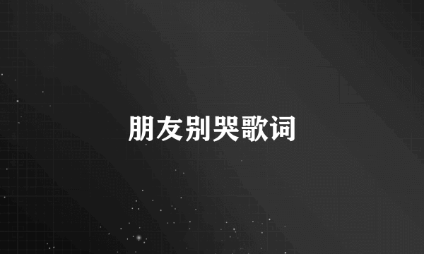朋友别哭歌词