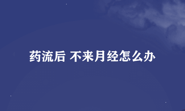 药流后 不来月经怎么办