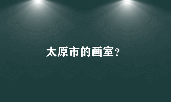 太原市的画室？