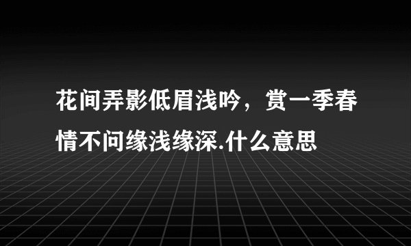 花间弄影低眉浅吟，赏一季春情不问缘浅缘深.什么意思