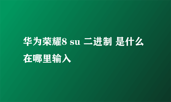 华为荣耀8 su 二进制 是什么 在哪里输入