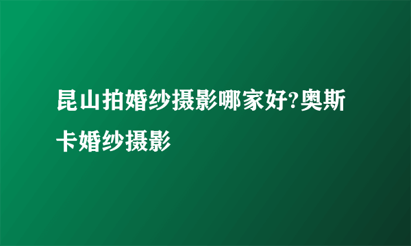 昆山拍婚纱摄影哪家好?奥斯卡婚纱摄影
