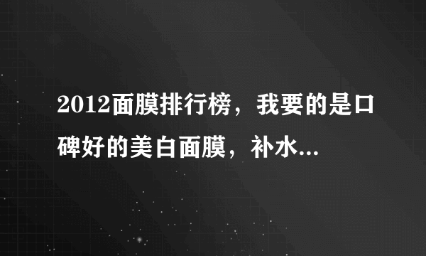 2012面膜排行榜，我要的是口碑好的美白面膜，补水面膜，蚕丝面膜，最好是三层的，谢谢