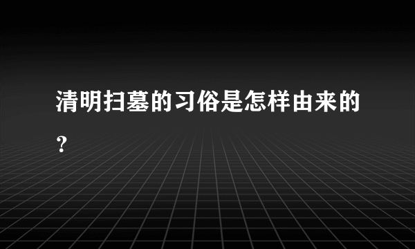清明扫墓的习俗是怎样由来的？