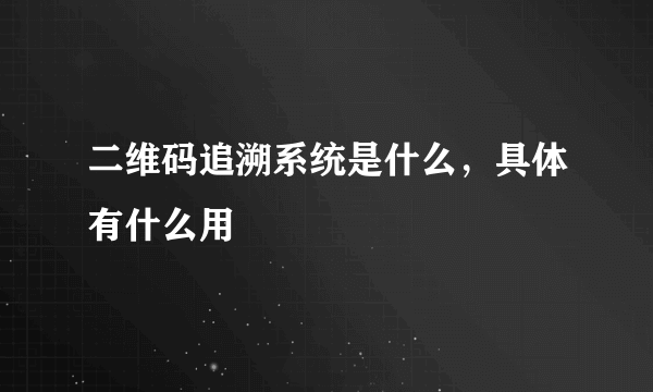二维码追溯系统是什么，具体有什么用