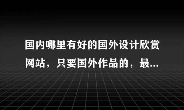 国内哪里有好的国外设计欣赏网站，只要国外作品的，最好有平面设计，网站设计这些