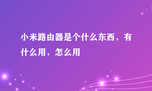 小米路由器是个什么东西，有什么用，怎么用