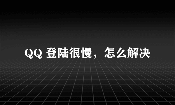 QQ 登陆很慢，怎么解决