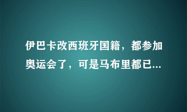 伊巴卡改西班牙国籍，都参加奥运会了，可是马布里都已经改了中国国籍，为什么没派他出战中国男篮？