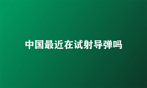 中国最近在试射导弹吗