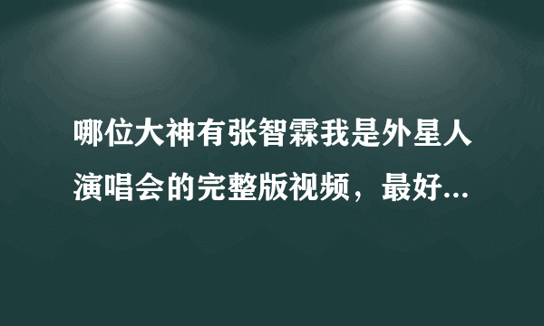 哪位大神有张智霖我是外星人演唱会的完整版视频，最好高清的？